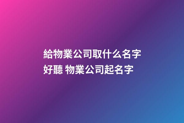 給物業公司取什么名字好聽 物業公司起名字